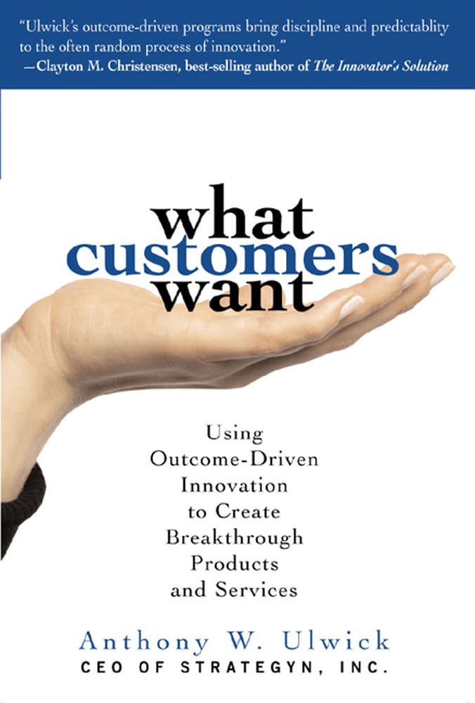What Customers Want: Using Outcome-Driven Innovation to Create Breakthrough Products and Services - 7930