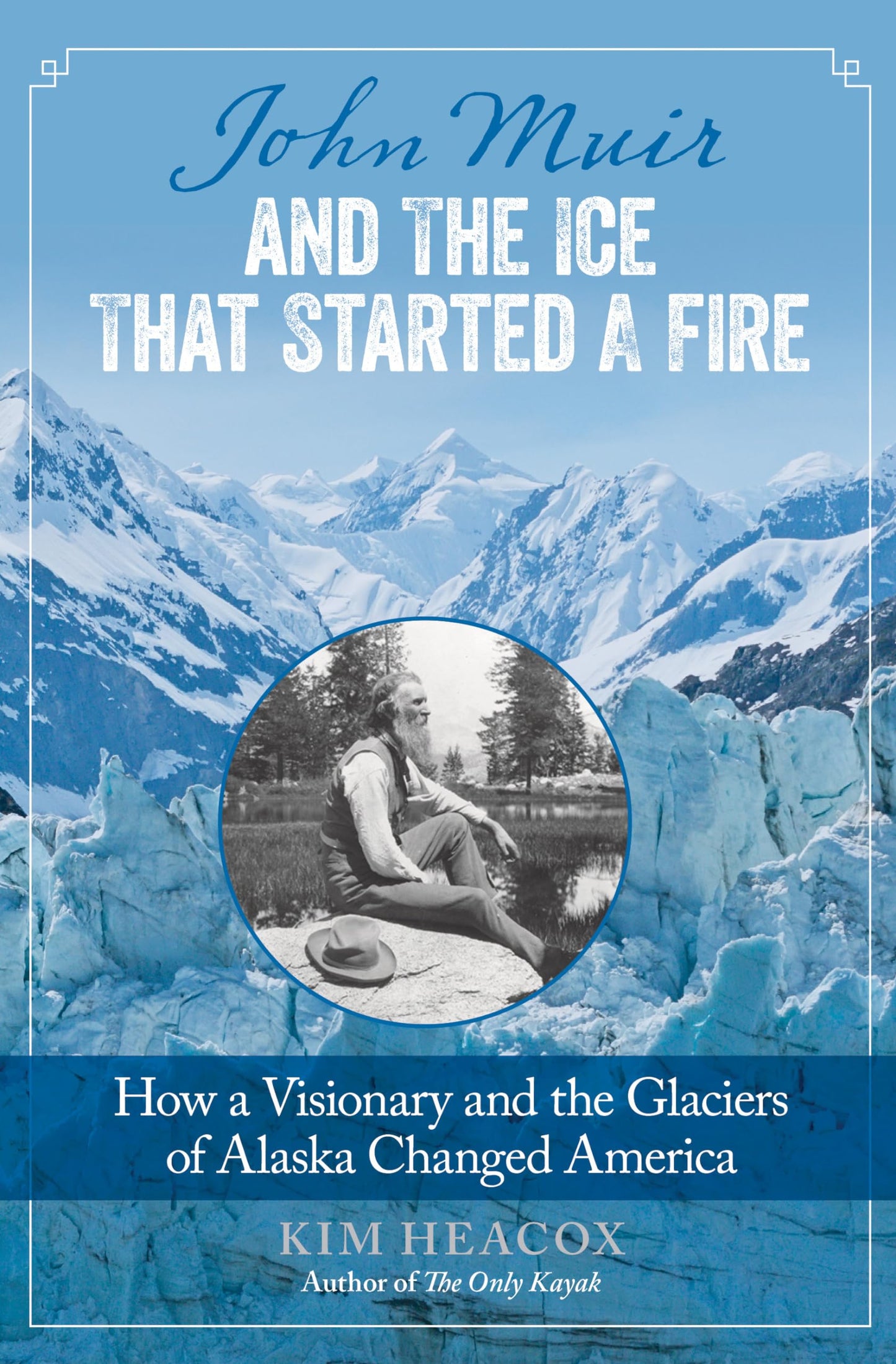 John Muir and the Ice That Started a Fire: How A Visionary And The Glaciers Of Alaska Changed America - 2017
