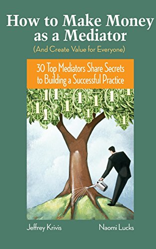How To Make Money as a Mediator (And Create Value for Everyone): 30 Top Mediators Share Secrets to Building a Successful Practice