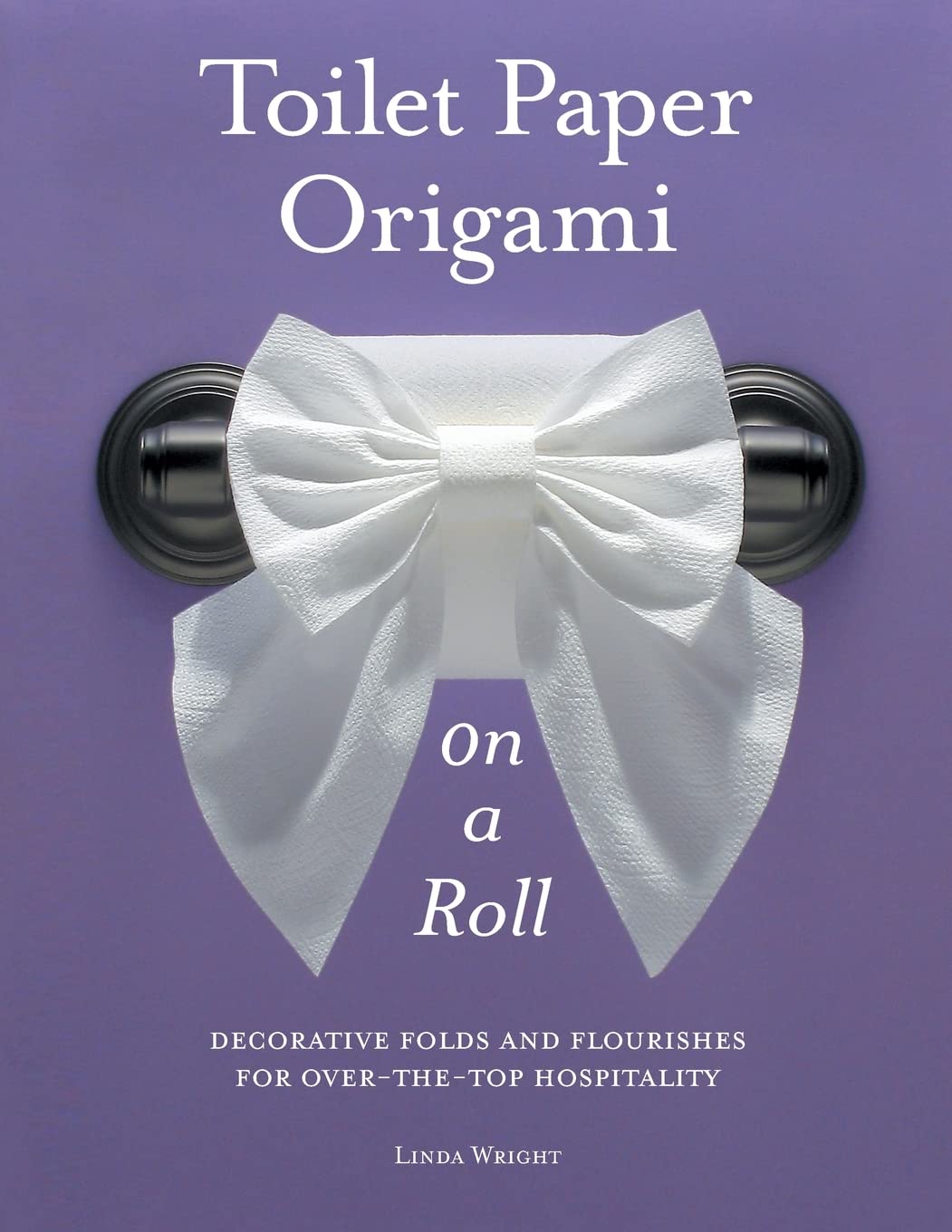 Toilet Paper Origami on a Roll: Decorative Folds and Flourishes for Over-the-Top Hospitality