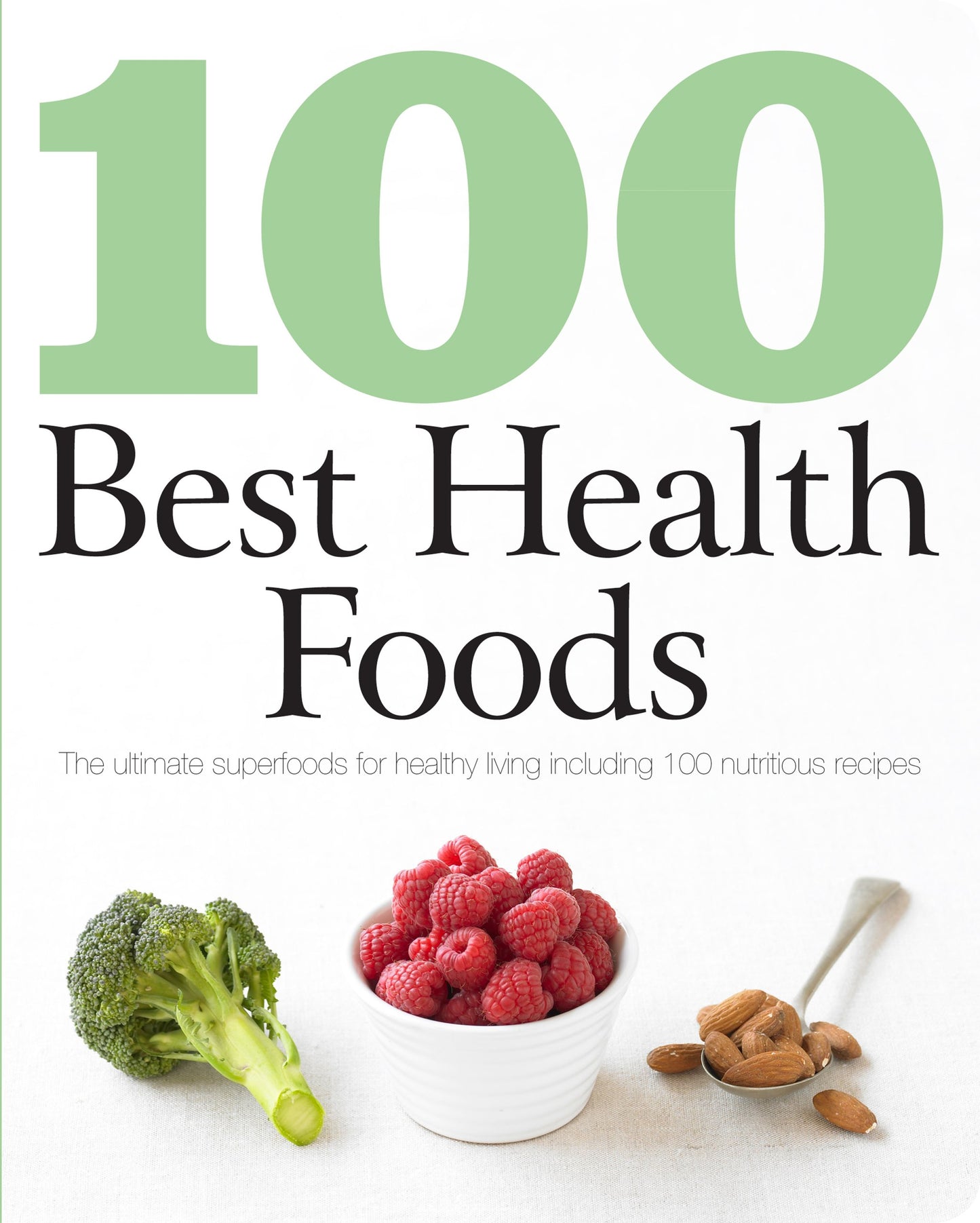 100 Best Health Foods: The Ultimate Superfoods for Healthy Living Including 100 Nutritious Recipes
