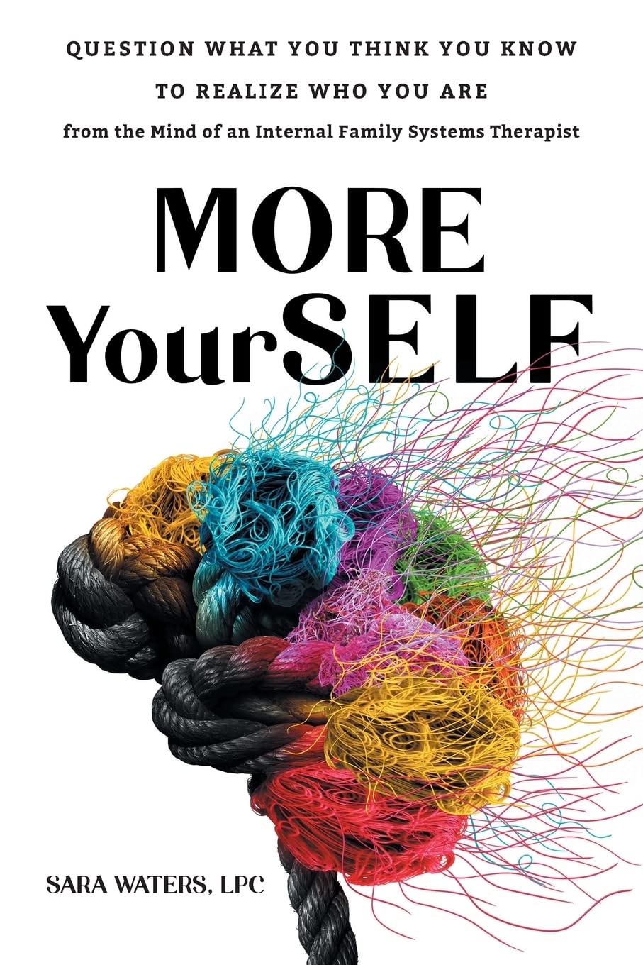 More YourSELF: Question What You Think You Know to Realize Who You Are—from the Mind of an Internal Family Systems Therapist