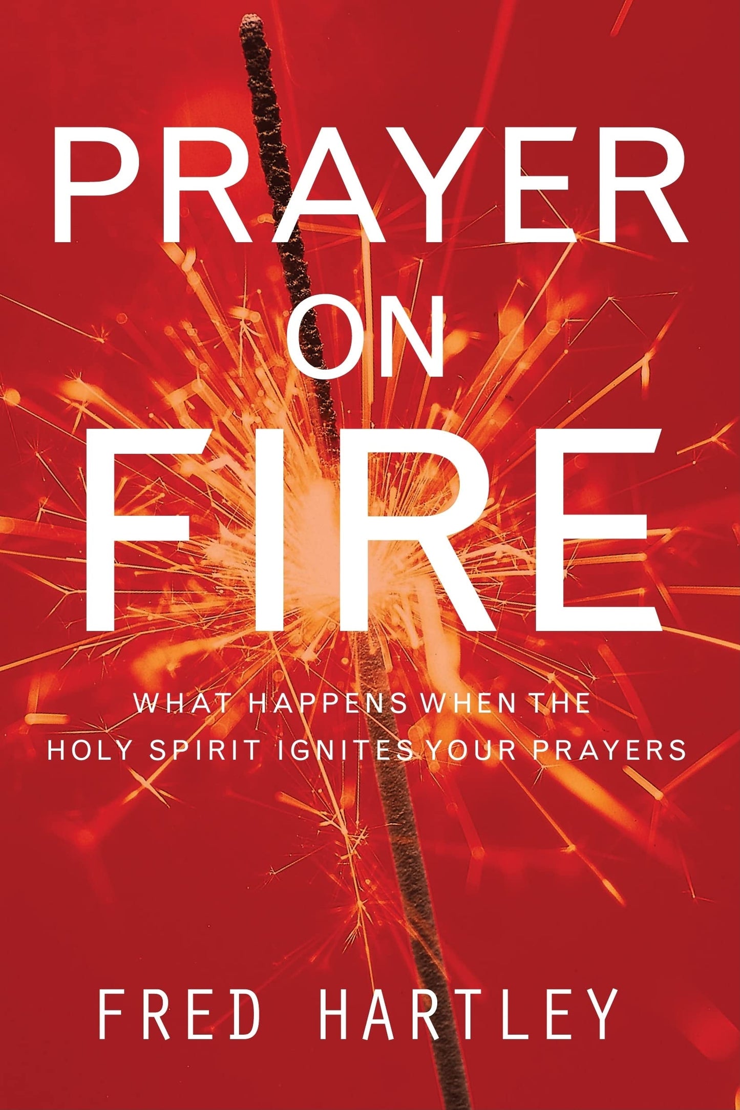 Prayer on Fire: What Happens When the Holy Spirit Ignites Your Prayers