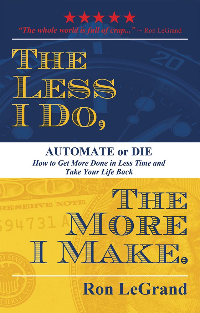 The Less I Do, The More I Make: Automate or Die: How to Get More Done in Less Time and Take Your Life Back - 6998