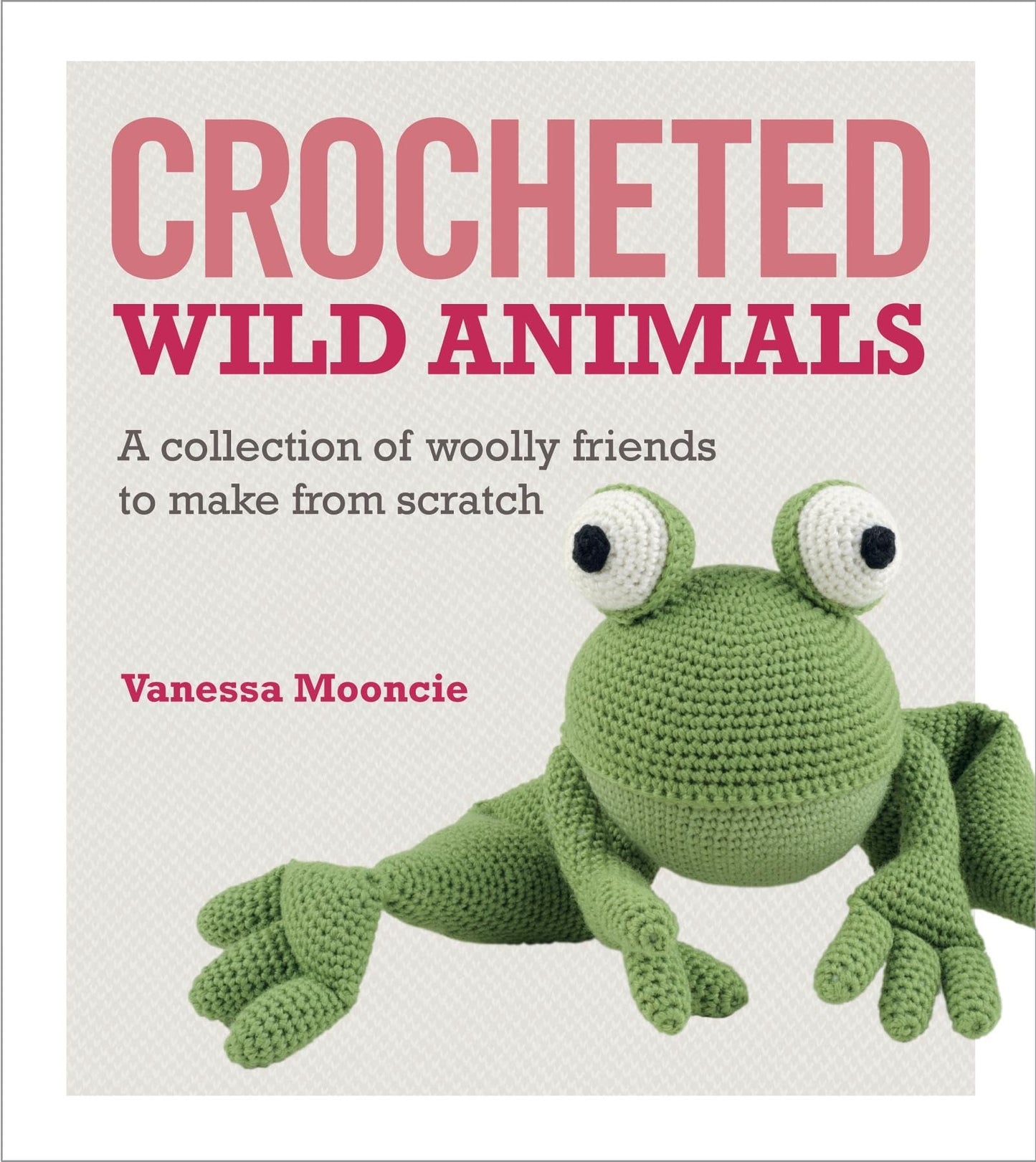 Crocheted Wild Animals: A collection of woolly friends to make from scratch