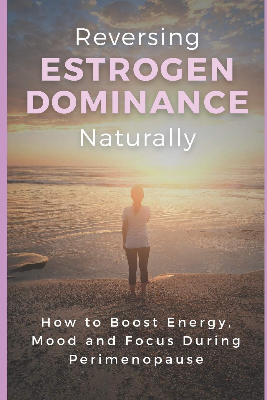 Reversing Estrogen Dominance Naturally: How to Boost Energy, Mood and Focus During Perimenopause (Women's Health Series)
