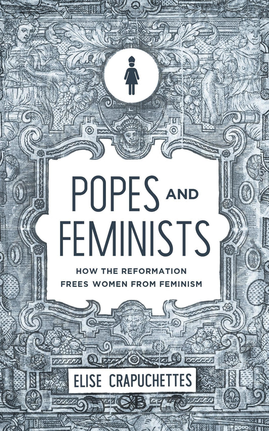 Popes and Feminists: How the Reformation Frees Women from Feminism - 8463