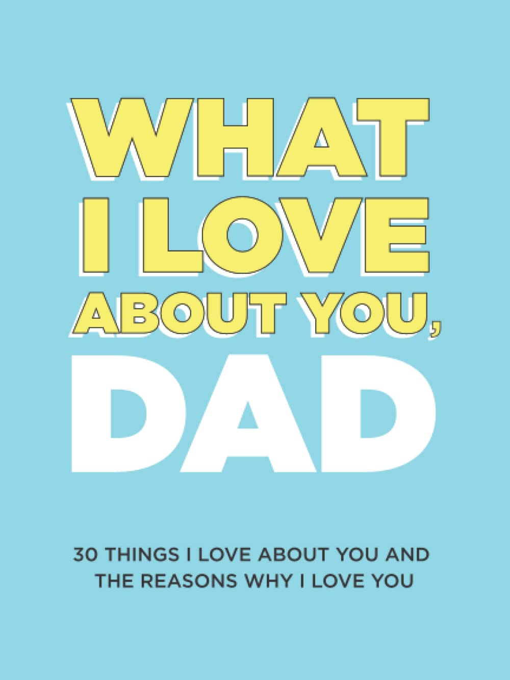 What I Love About You, Dad: 30 Things I Love About You and the Reasons Why I Love You Fill-in-the-Blank Gift Book. Gifts for Dad (What I Love About You Series Books) - 1797