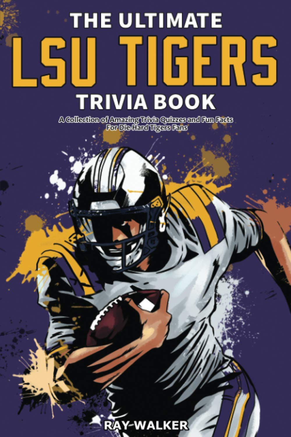 The Ultimate LSU Tigers Trivia Book: A Collection of Amazing Trivia Quizzes and Fun Facts for Die-Hard Tigers Fans!
