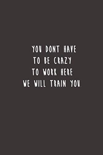 You Dont Have To Be Crazy To Work Here We Will Train You.: Lined notebook