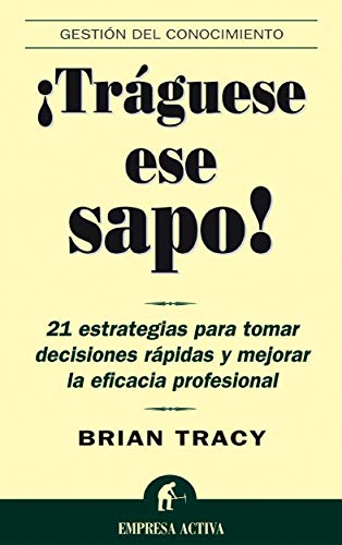 Traguese ese sapo: 21 estrategias para tomar decisiones rapidas y mejorar la eficacia profesional