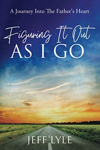 Figuring It Out As I Go: A Journey Into The Father's Heart