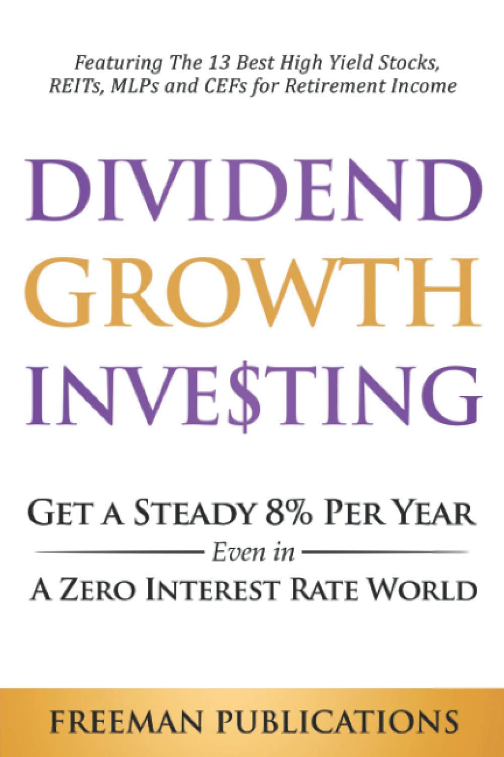 Dividend Growth Investing: Get a Steady 8% Per Year Even in a Zero Interest Rate World - Featuring The 13 Best High Yield Stocks, REITs, MLPs and CEFs For Retirement Income (Stock Investing 101)