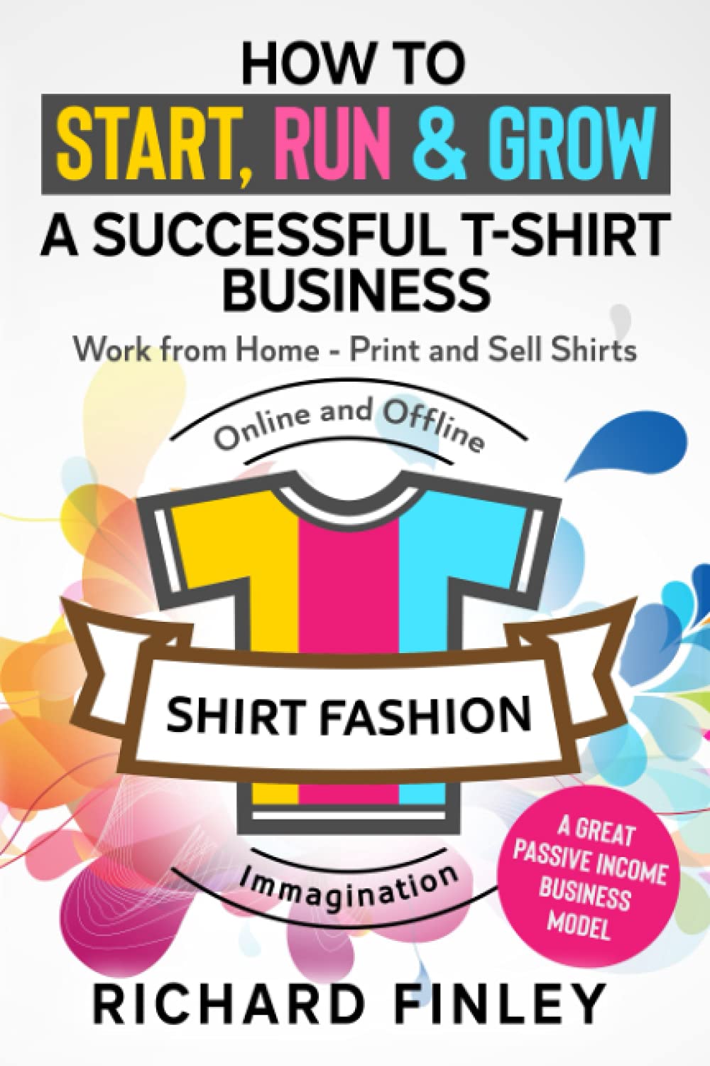 How to Start, Run & Grow a Successful T-Shirt Business: Work from Home- Print and Sell Shirts Online and Offline - A Great Passive Income Business Model - 5123