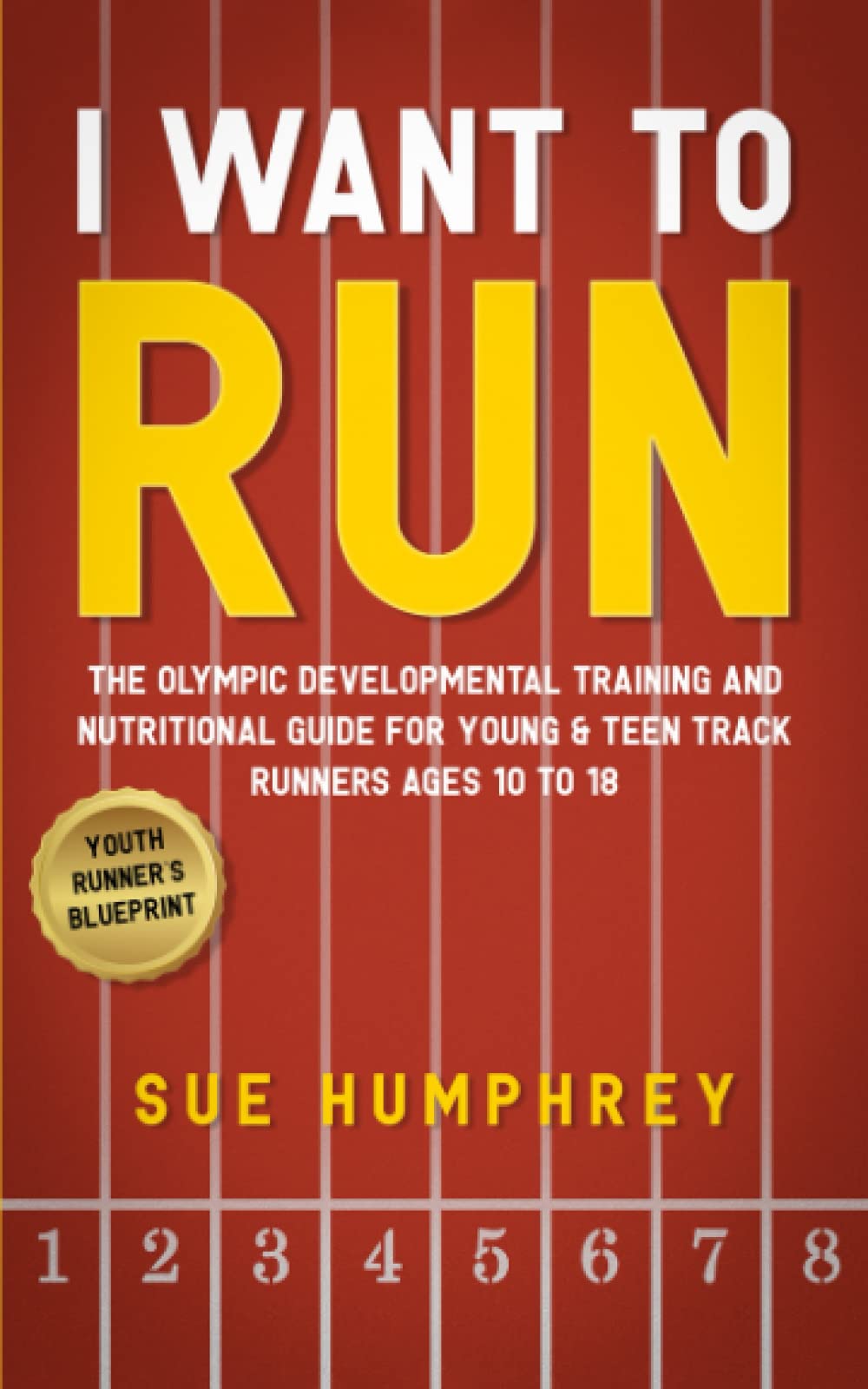 I WANT TO RUN: The Olympic Developmental Training and Nutritional Guide For Young & Teen Track Runners Ages 10 To 18