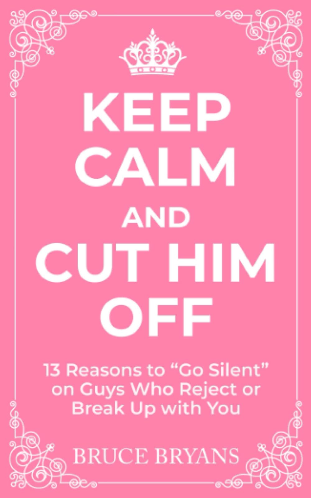 Keep Calm And Cut Him Off: 13 Reasons to "Go Silent" on Guys Who Reject or Break Up with You (Smart Dating Books for Women)
