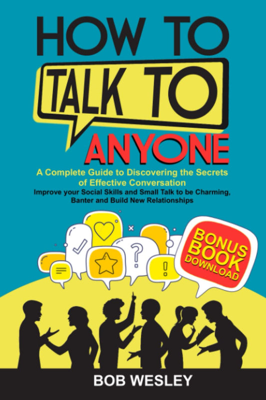 How to Talk to Anyone: A Complete Guide to Discovering the Secrets of Effective Conversation. Improve your Social Skills and Small Talk to be Charming, Banter and Build New Relationships - 7314