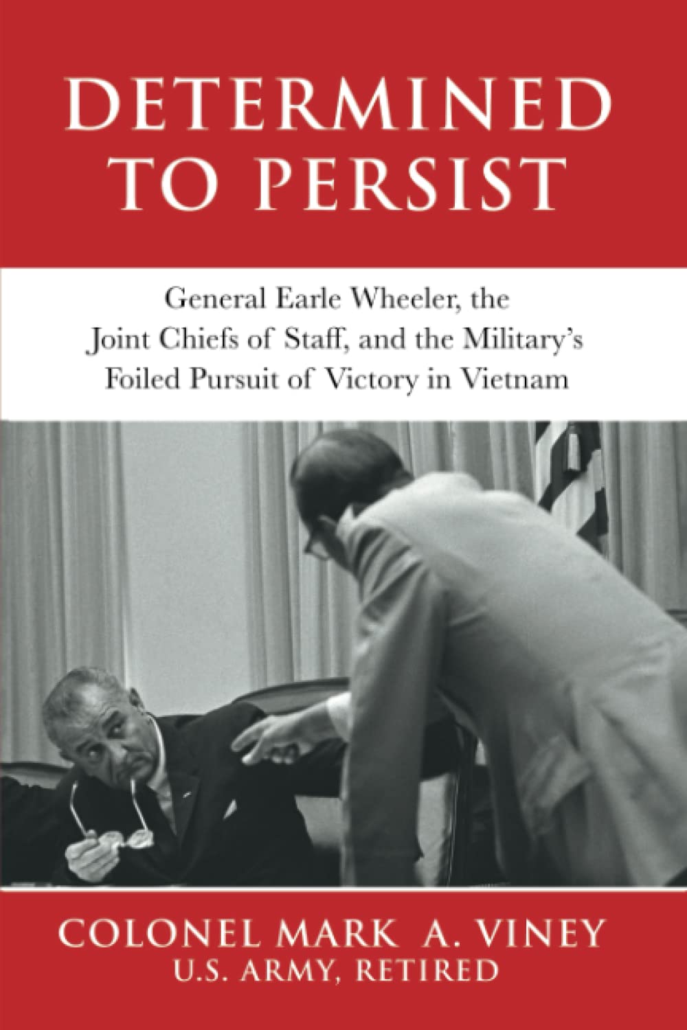 Determined to Persist: General Earle Wheeler, the Joint Chiefs of Staff, and the Military's Foiled Pursuit of Victory in Vietnam (Military Leadership in Action)