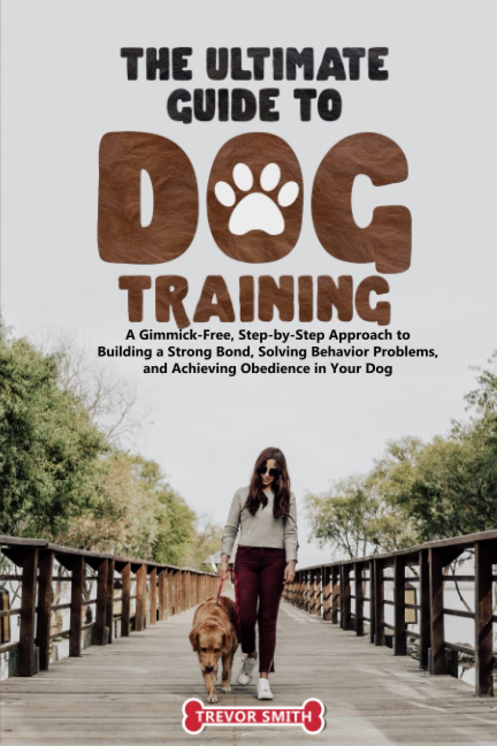 The Ultimate Guide to Dog Training:: A Gimmick-Free, Step-by-Step Approach to Building a Strong Bond, Solving Behavior Problems, and Achieving Obedience in Your Dog