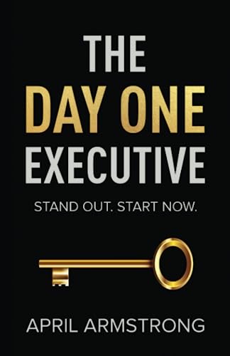 The Day One Executive: A Guidebook to Stand Out in Your Career Starting Now - 4181