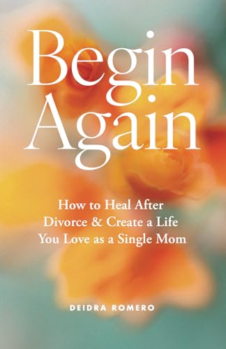 Begin Again: How to Heal After Divorce & Create a Life You Love as a Single Mom (Divorce Books for Women 2025)