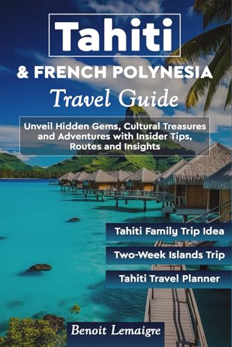 Tahiti & French Polynesia Travel Guide: Unveil Hidden Gems, Cultural Treasures and Adventures with Insider Tips, Routes and Insights