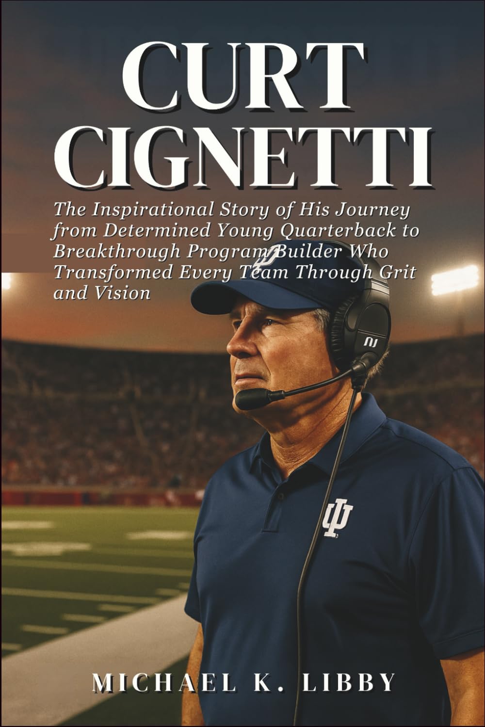 Curt Cignetti: The Inspirational Story of His Journey from Determined Young Quarterback to Breakthrough Program Builder Who Transformed Every Team Through Grit and Vision