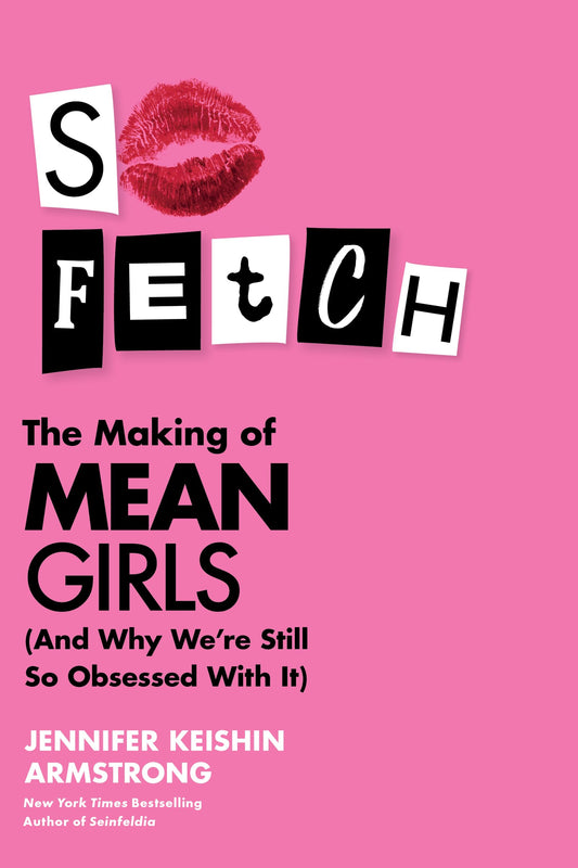 So Fetch: The Making of Mean Girls (And Why We're Still So Obsessed with It) – The First Authoritative Book on the Teen Comedy That Defined a Generation