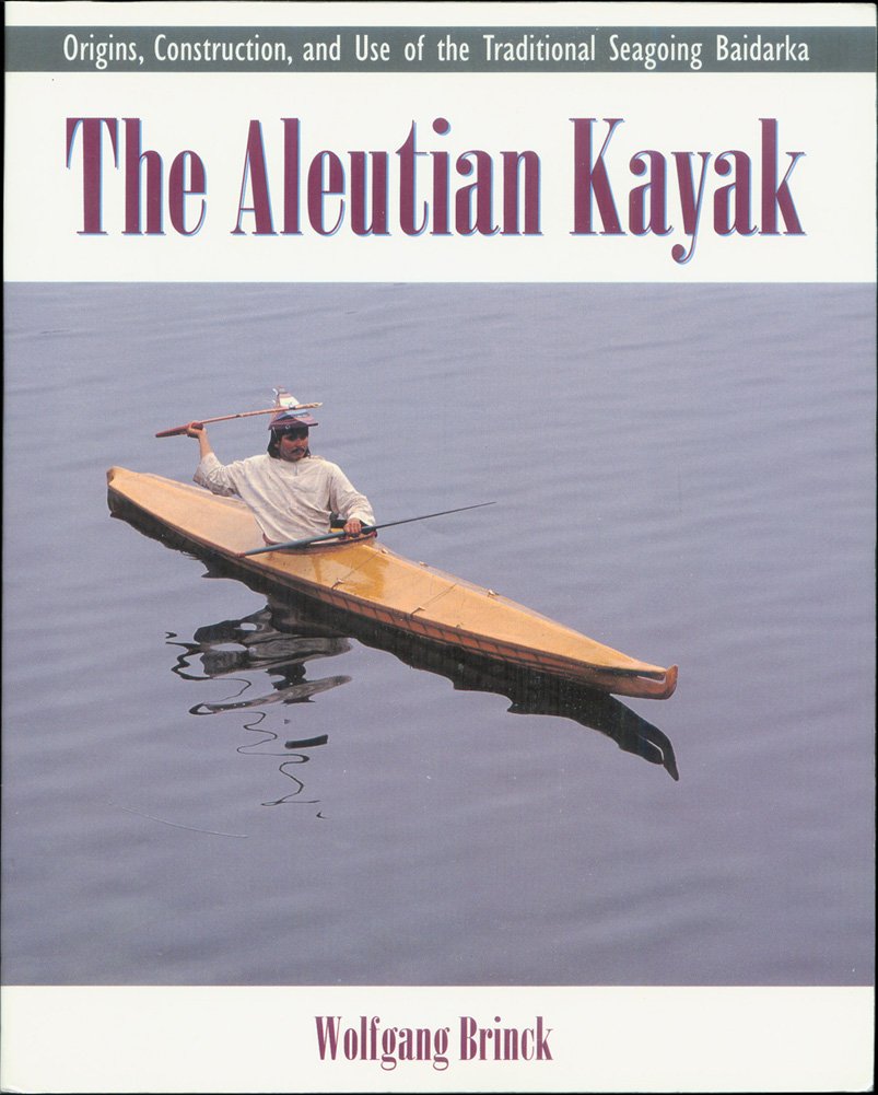 The Aleutian Kayak: Origins, Construction, and Use of the Traditional Seagoing Baidarka
