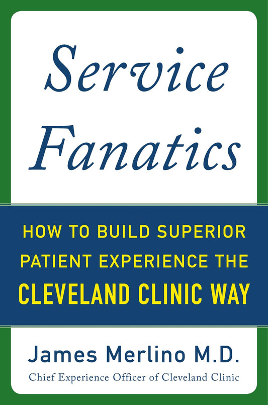 Service Fanatics: How to Build Superior Patient Experience the Cleveland Clinic Way