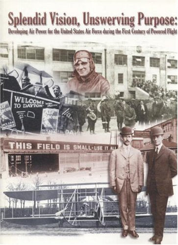 Splendid Vision, Unswerving Purpose: Developing Air Power For The United States Air Force During The First Century Of Powered Flight