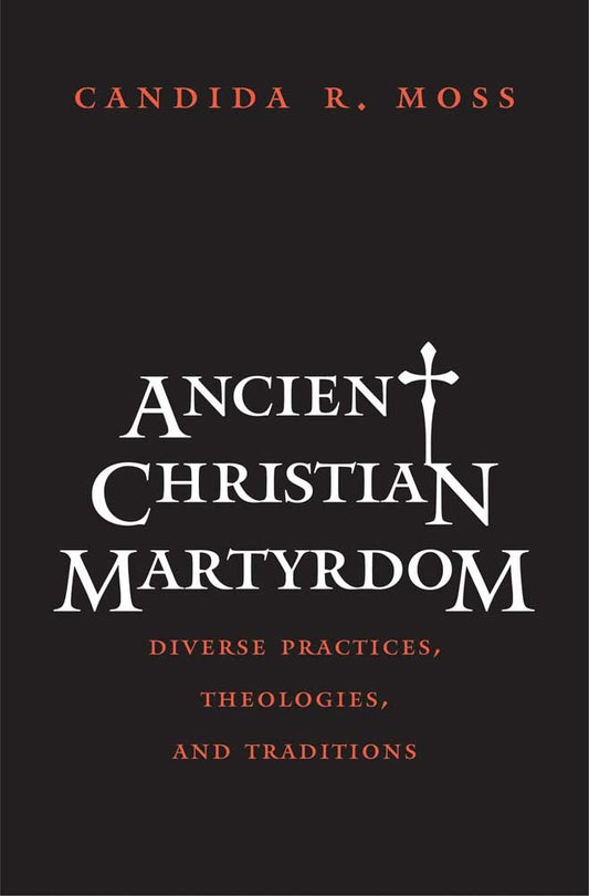 Ancient Christian Martyrdom: Diverse Practices, Theologies, and Traditions (The Anchor Yale Bible Reference Library)