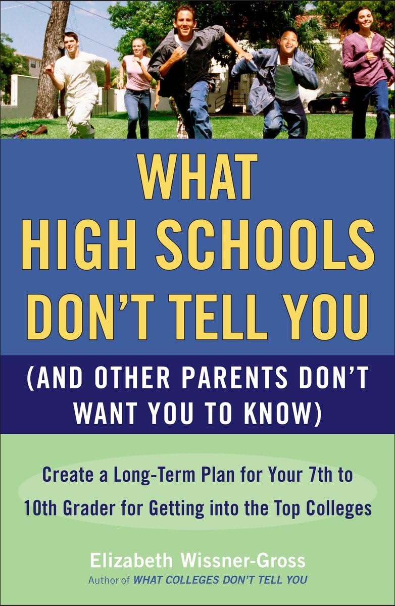 What High Schools Don't Tell You (And Other Parents Don't Want You toKnow): Create a Long-Term Plan for Your 7th to 10th Grader for Getting into the Top Colleges - 7468