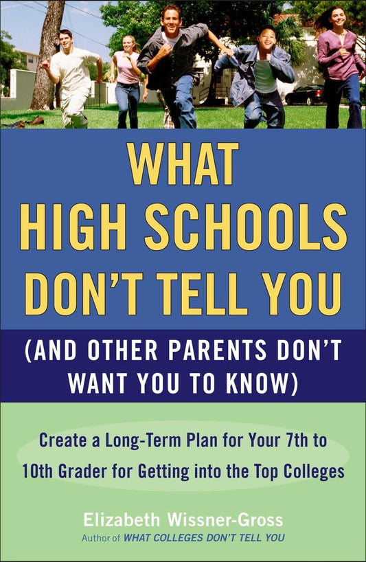 What High Schools Don't Tell You (And Other Parents Don't Want You toKnow): Create a Long-Term Plan for Your 7th to 10th Grader for Getting into the Top Colleges - 7468