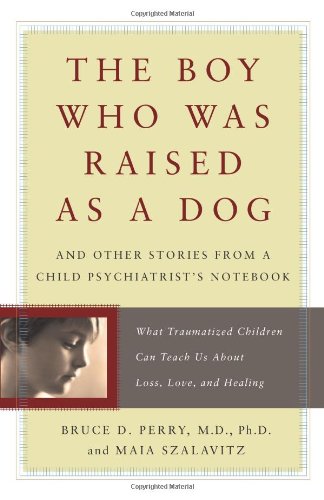 The Boy Who Was Raised As a Dog: And Other Stories from a Child Psychiatrist's Notebook: What Traumatized Children Can Teach Us About Loss, Love and Healing
