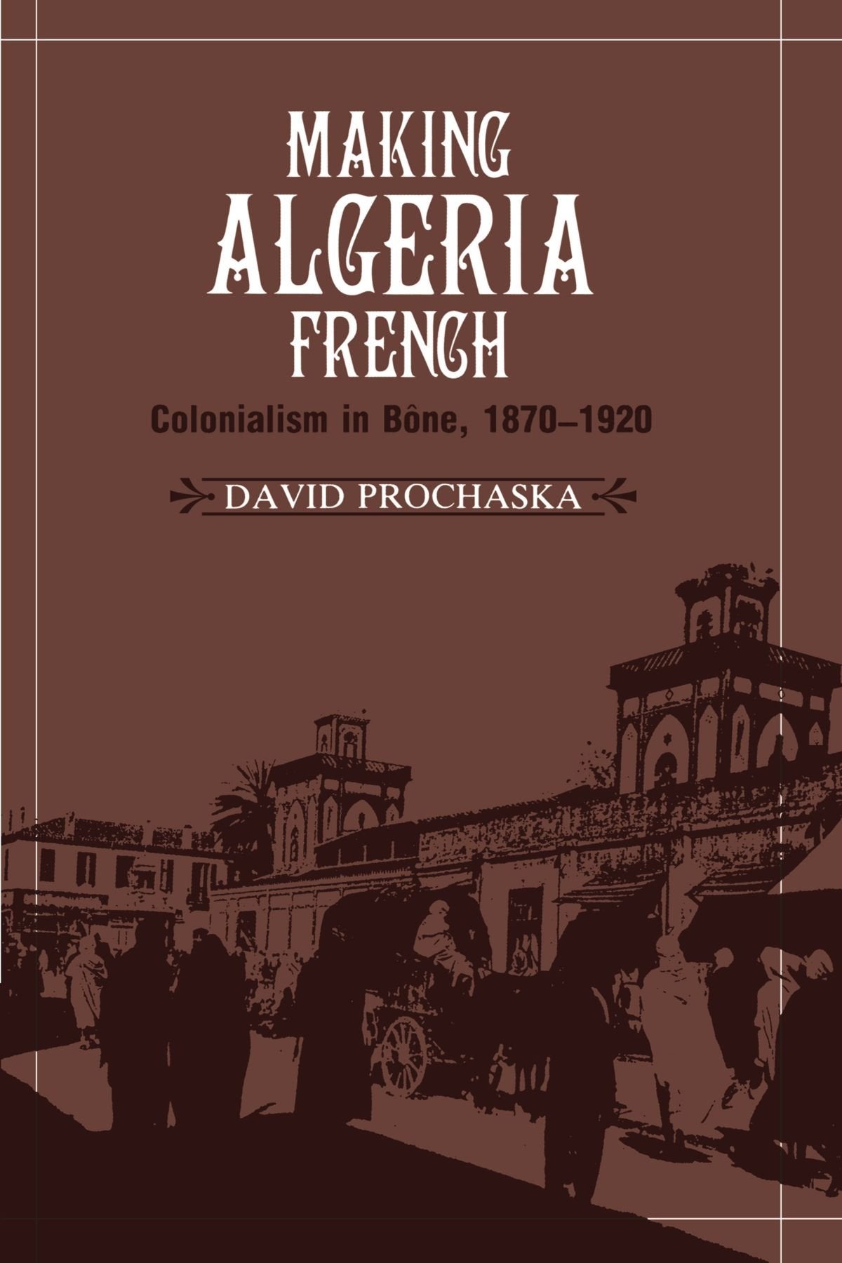 Making Algeria French: Colonialism in Bône, 1870–1920