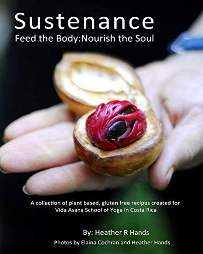 Sustenance Feed The Body:Nourish The Soul: A collection of plant based, gluten free recipes created for Vida Asana School of Yoga in Costa Rica