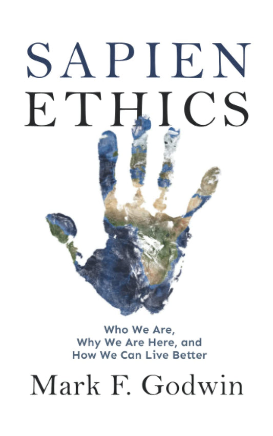 Sapien Ethics: Who We Are, Why We Are Here, and How We Can Live Better