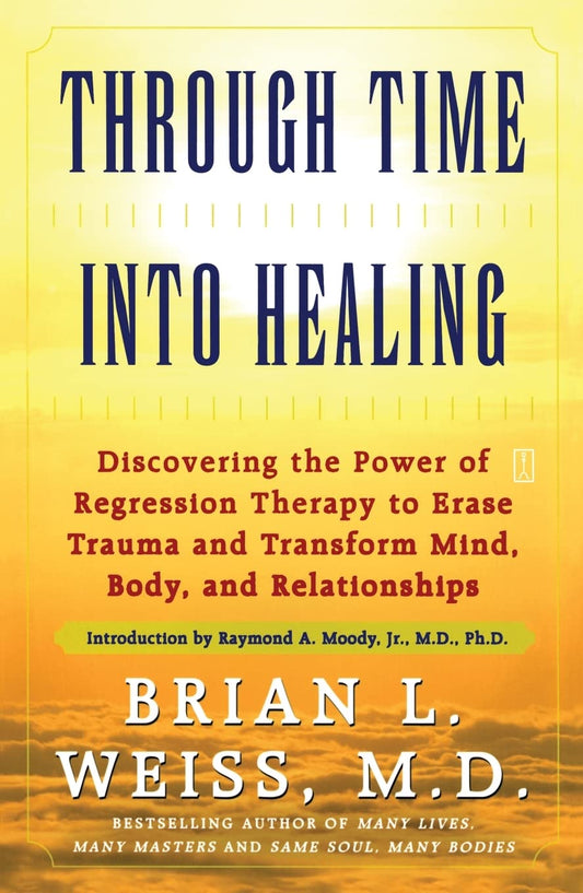 Through Time Into Healing: Discovering the Power of Regression Therapy to Erase Trauma and Transform Mind, Body and Relationships