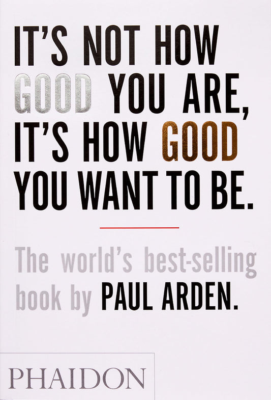 It's Not How Good You Are, It's How Good You Want to Be: The world's best-selling book by Paul Arden - 6005