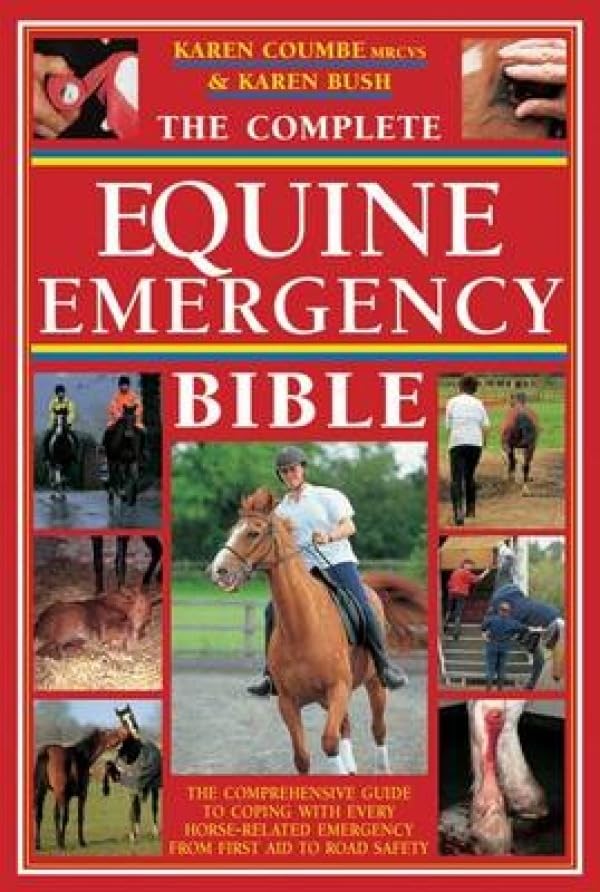 The Complete Equine Emergency Bible: The Comprehensive Guide to Coping with Every Horse Related Emergency from First Aid to Road Safety - 2348