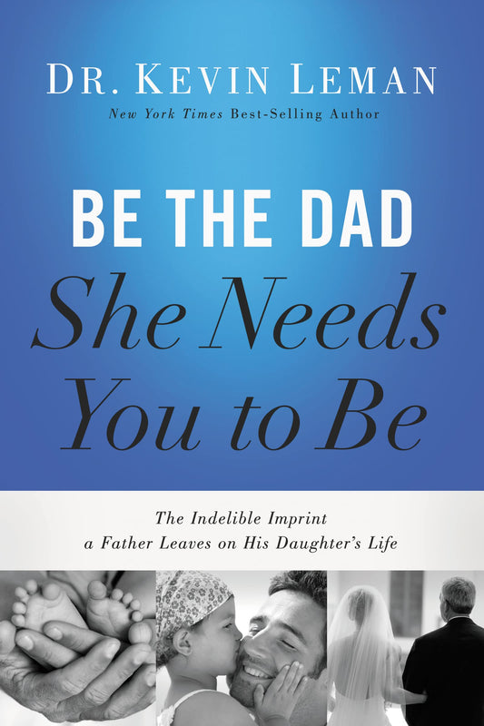 Be the Dad She Needs You to Be: The Indelible Imprint a Father Leaves on His Daughter's Life - 7554
