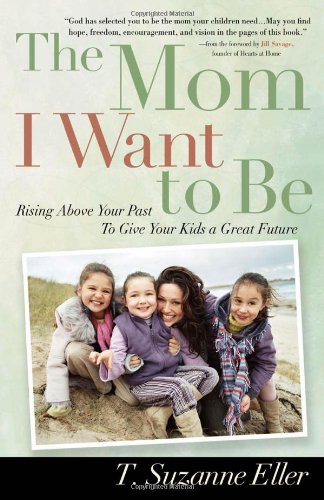 The Mom I Want to Be: Rising Above Your Past to Give Your Kids a Great Future