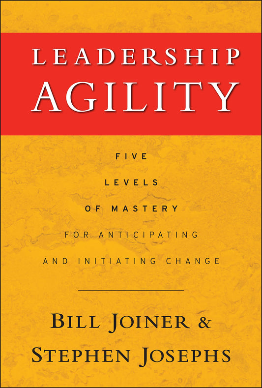 Leadership Agility: Five Levels of Mastery for Anticipating and Initiating Change - 8783