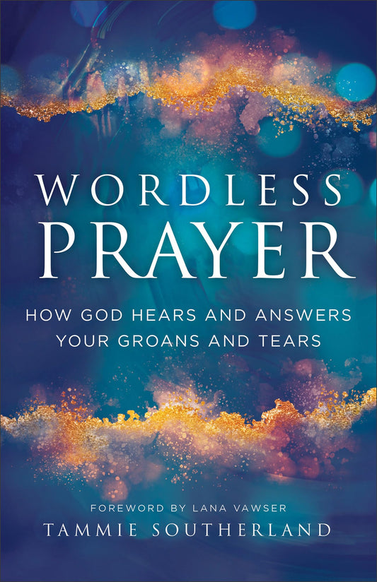 Wordless Prayer: How God Hears and Answers Your Groans and Tears―A Biblical Guide for Empowering Intercessors & Prayer Warriors―Includes Prayers & Prophetic Impartations