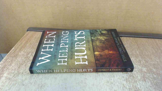 When Helping Hurts: Alleviating Poverty Without Hurting the Poor. . .and Yourself