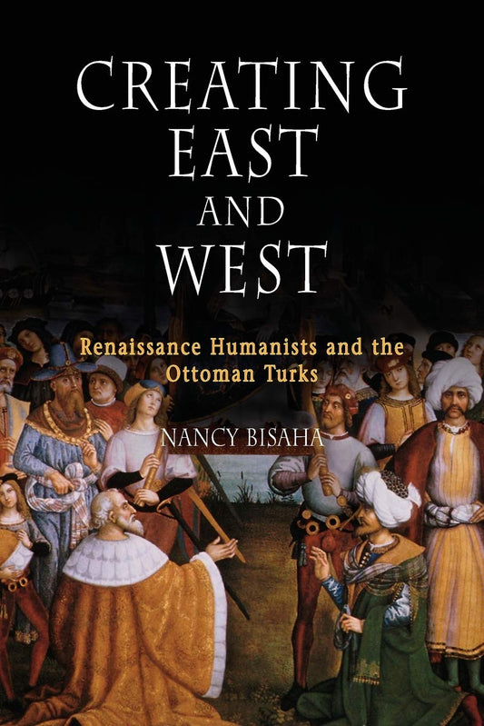 Creating East and West: Renaissance Humanists and the Ottoman Turks
