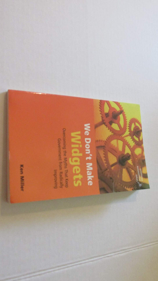 We Don't Make Widgets: Overcoming the Myths That Keep Government From Radically Improving