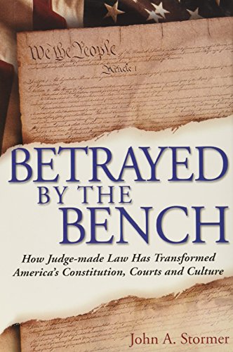 Betrayed By the Bench: How Judge-made Law Has Transformed America's Constitution, Courts and Culture