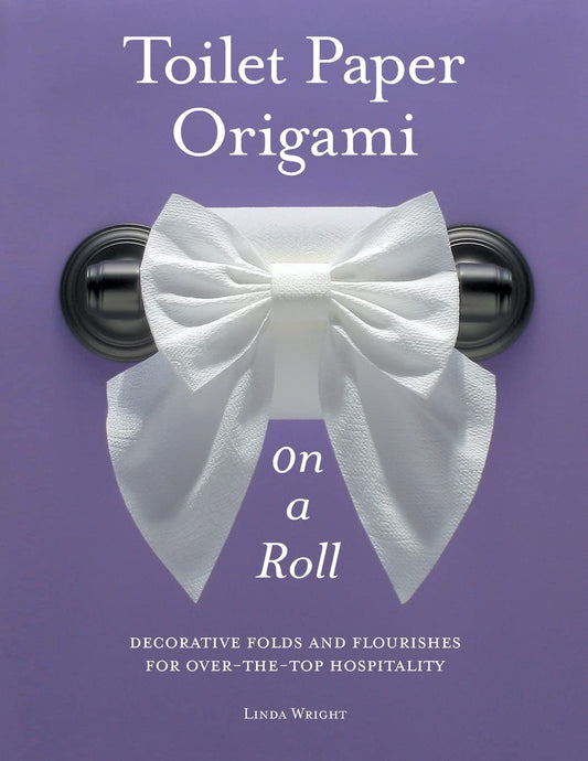 Toilet Paper Origami on a Roll: Decorative Folds and Flourishes for Over-the-Top Hospitality